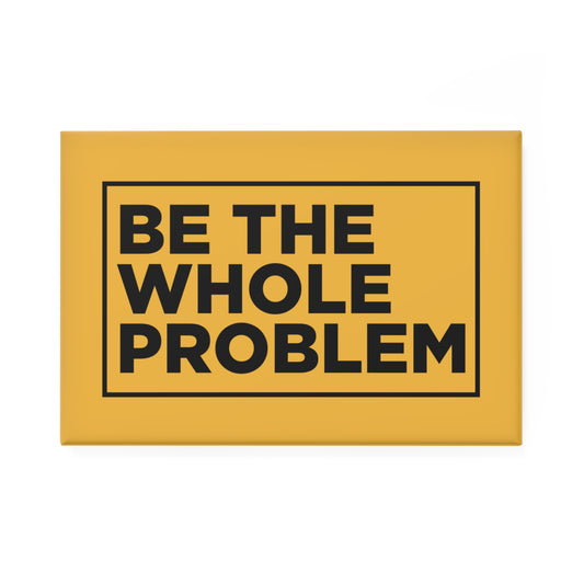 Be The Whole Problem Magnet